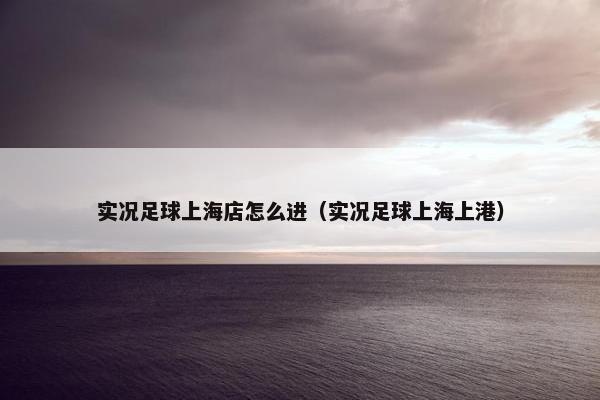 实况足球上海店怎么进（实况足球上海上港）