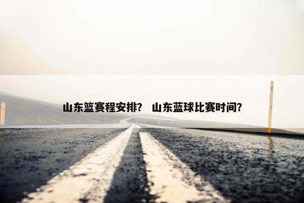 山东篮赛程安排? 山东蓝球比赛时间? 山东篮赛程安排? 山东蓝球比赛时间?