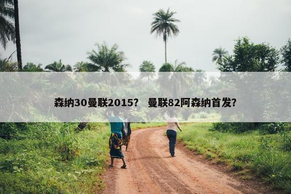 森纳30曼联2015？ 曼联82阿森纳首发？
