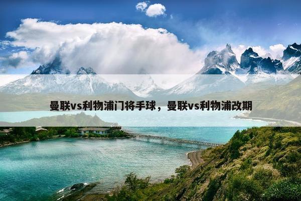 曼联vs利物浦门将手球，曼联vs利物浦改期