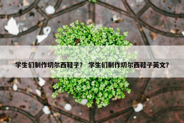 学生们制作切尔西鞋子？ 学生们制作切尔西鞋子英文？