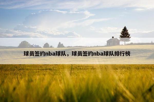 球员签约nba球队，球员签约nba球队排行榜