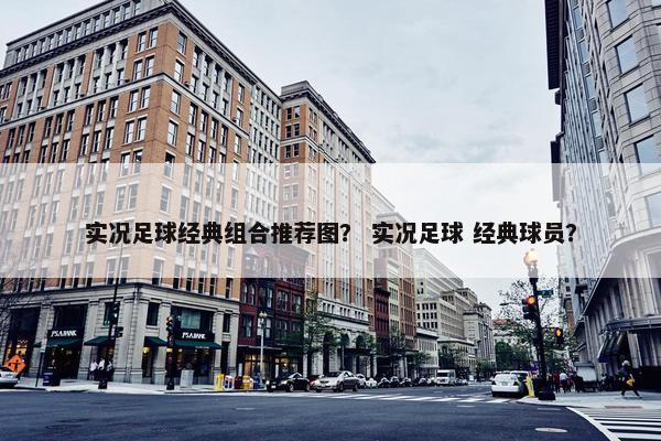 实况足球经典组合推荐图？ 实况足球 经典球员？