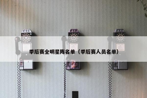 季后赛全明星阵名单（季后赛人员名单）