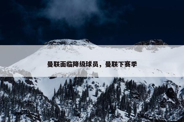 曼联面临降级球员，曼联下赛季