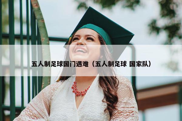 五人制足球国门遇难（五人制足球 国家队）