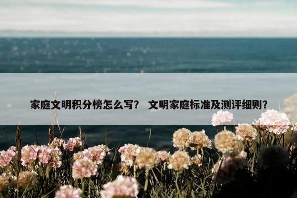 家庭文明积分榜怎么写？ 文明家庭标准及测评细则？