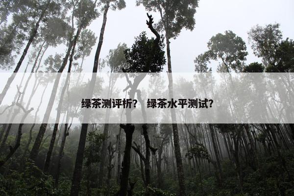 绿茶测评析？ 绿茶水平测试？