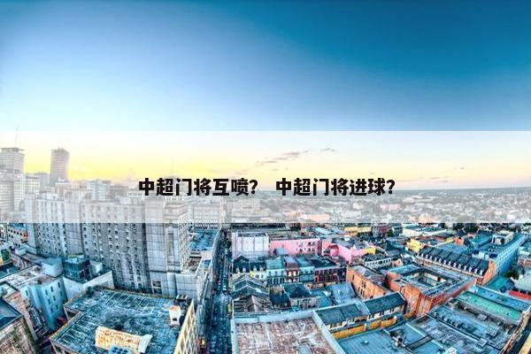 中超门将互喷？ 中超门将进球？