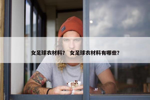 女足球衣材料? 女足球衣材料有哪些? 女足球衣材料? 女足球衣材料有哪些?