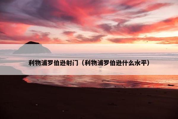利物浦罗伯逊射门（利物浦罗伯逊什么水平）
