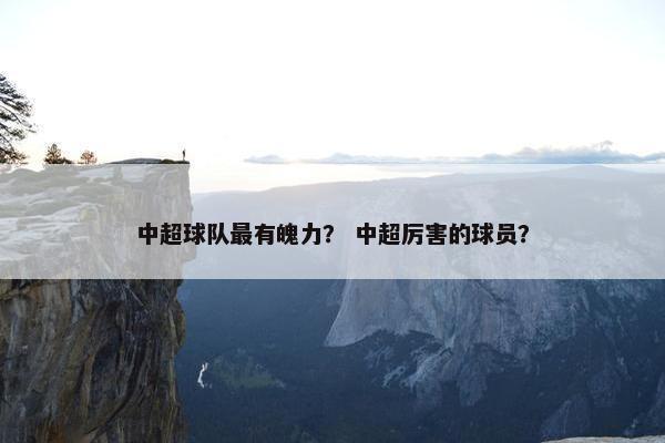 中超球队最有魄力？ 中超厉害的球员？