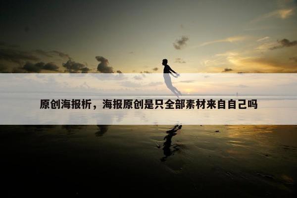 原创海报析，海报原创是只全部素材来自自己吗