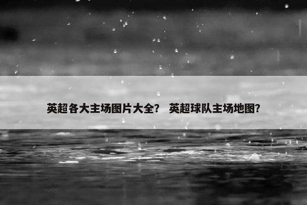 英超各大主场图片大全？ 英超球队主场地图？
