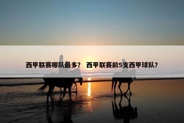 西甲联赛哪队最多？ 西甲联赛前5支西甲球队？