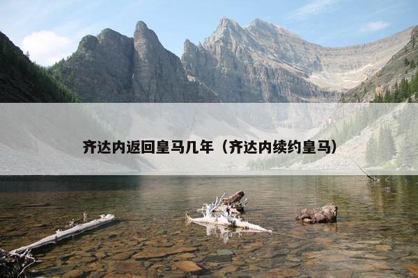 齐达内返回皇马几年（齐达内续约皇马）