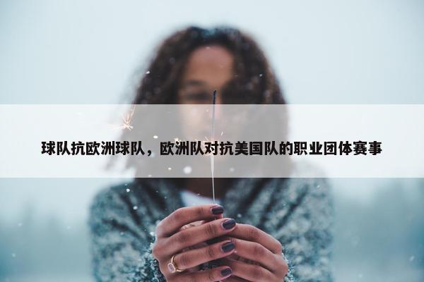 球队抗欧洲球队，欧洲队对抗美国队的职业团体赛事