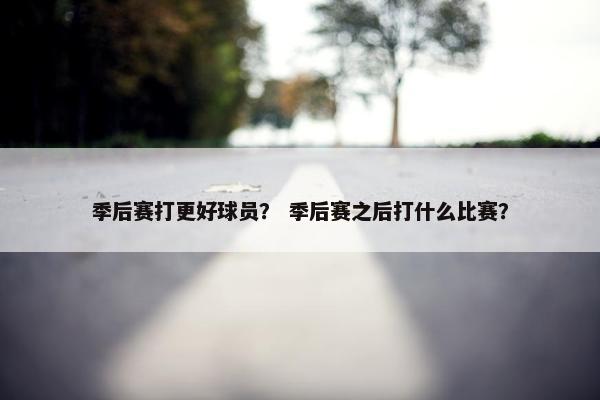 季后赛打更好球员？ 季后赛之后打什么比赛？