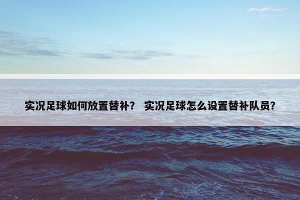实况足球如何放置替补? 实况足球怎么设置替补队员? 实况足球如何放置替补? 实况足球怎么设置替补队员?