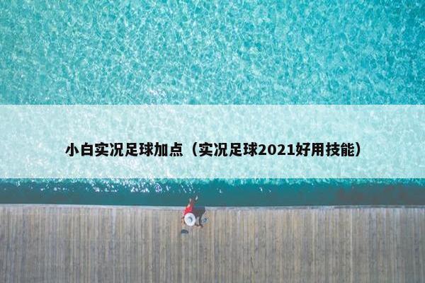 小白实况足球加点（实况足球2021好用技能）