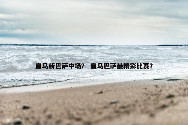 皇马新巴萨中场？ 皇马巴萨最精彩比赛？