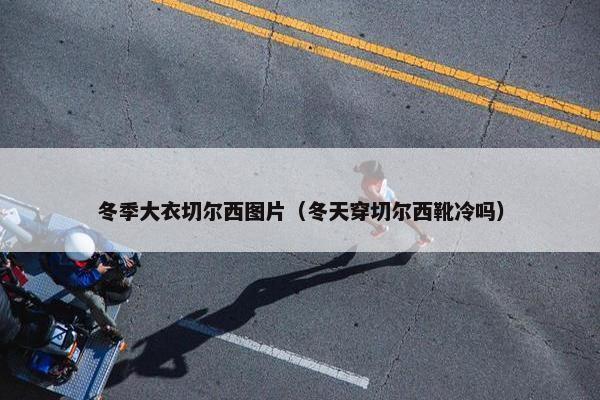 冬季大衣切尔西图片（冬天穿切尔西靴冷吗）