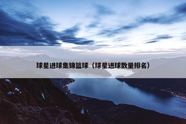 球星进球集锦篮球（球星进球数量排名）