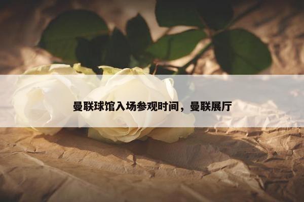 曼联球馆入场参观时间，曼联展厅