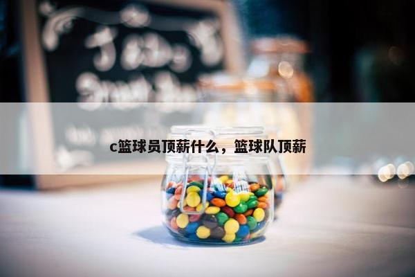c篮球员顶薪什么，篮球队顶薪