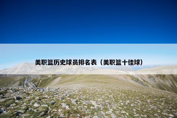 美职篮历史球员排名表(美职篮十佳球) 美职篮历史球员排名表(美职篮十佳球)