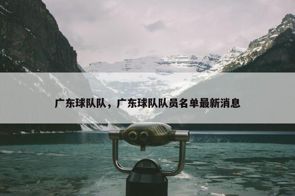 广东球队队，广东球队队员名单最新消息