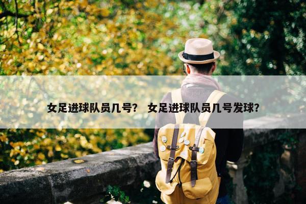 女足进球队员几号？ 女足进球队员几号发球？