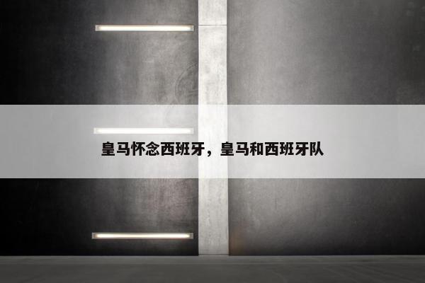 皇马怀念西班牙，皇马和西班牙队