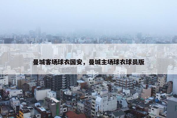 曼城客场球衣国安，曼城主场球衣球员版
