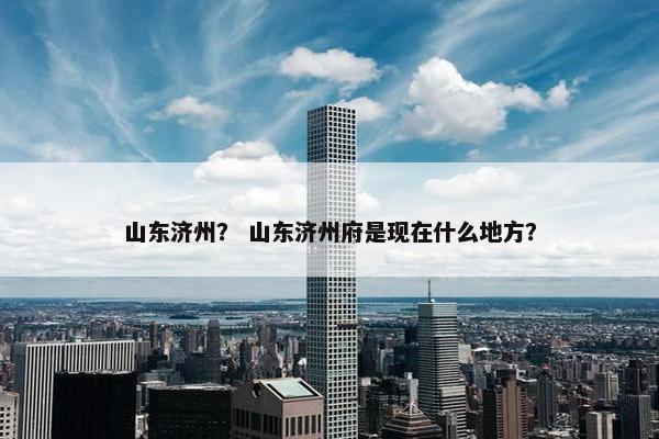 山东济州？ 山东济州府是现在什么地方？