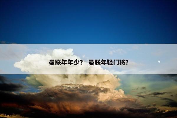 曼联年年少？ 曼联年轻门将？