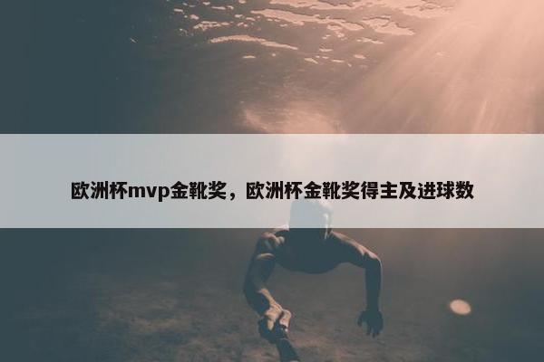 欧洲杯mvp金靴奖,欧洲杯金靴奖得主及进球数 欧洲杯mvp金靴奖,欧洲杯金靴奖得主及进球数