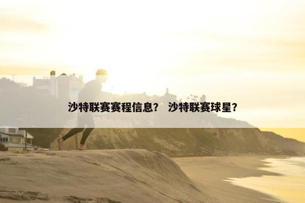 沙特联赛赛程信息？ 沙特联赛球星？