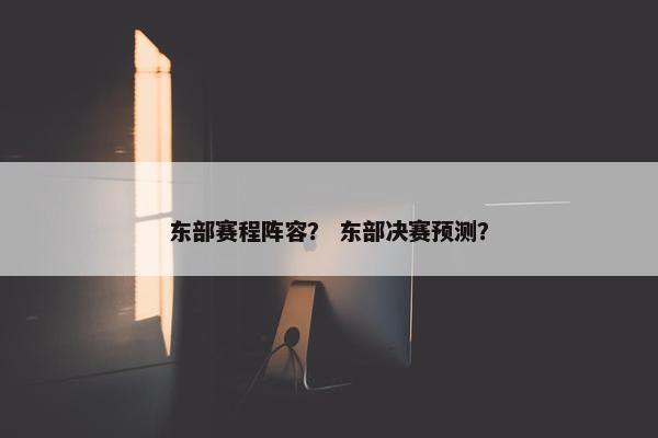 东部赛程阵容？ 东部决赛预测？