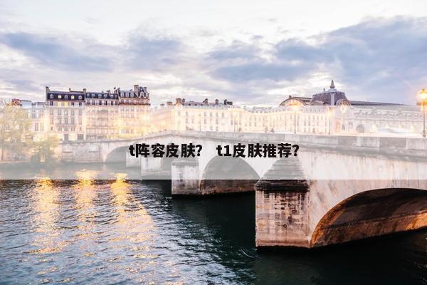 t阵容皮肤？ t1皮肤推荐？