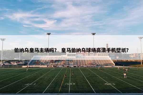 伯纳乌皇马主场吗？ 皇马伯纳乌球场高清手机壁纸？