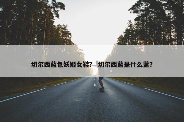 切尔西蓝色妖姬女鞋？ 切尔西蓝是什么蓝？