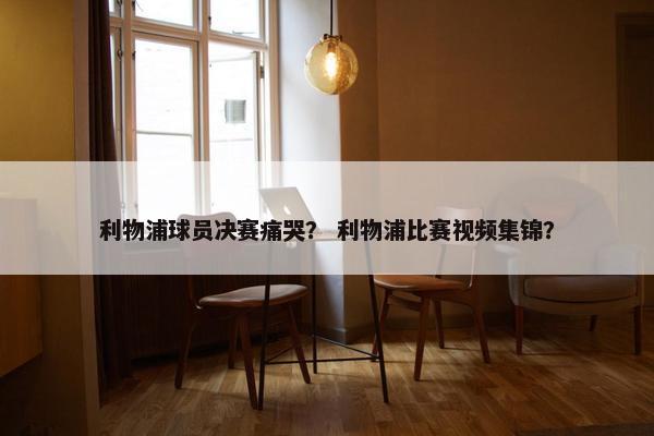 利物浦球员决赛痛哭？ 利物浦比赛视频集锦？
