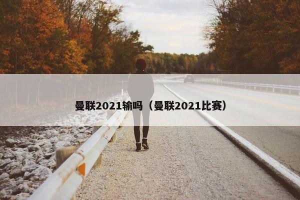 曼联2021输吗（曼联2021比赛）