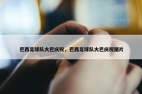 巴西足球队大巴庆祝，巴西足球队大巴庆祝图片