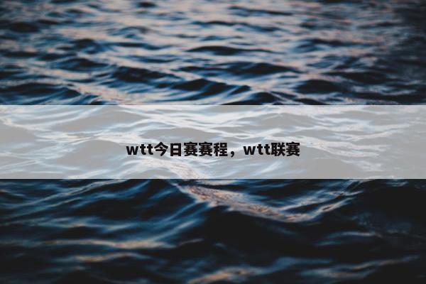 wtt今日赛赛程，wtt联赛