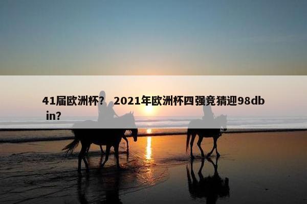 41届欧洲杯? 2021年欧洲杯四强竞猜迎98db in? 41届欧洲杯? 2021年欧洲杯四强竞猜迎98db in?
