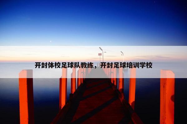 开封体校足球队教练，开封足球培训学校