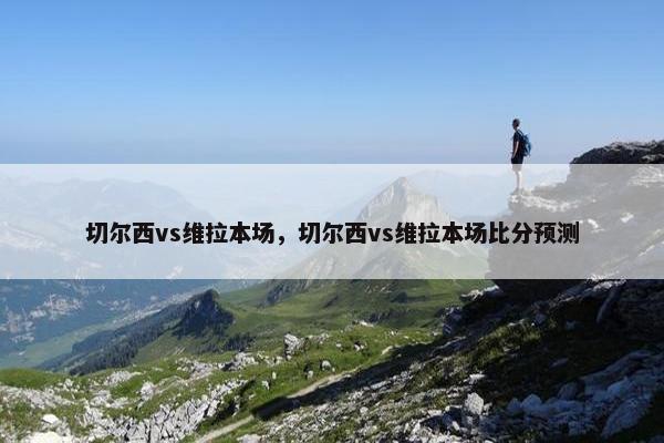 切尔西vs维拉本场，切尔西vs维拉本场比分预测