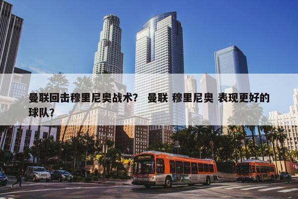 曼联回击穆里尼奥战术？ 曼联 穆里尼奥 表现更好的球队？